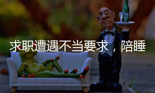 求职遭遇不当要求，陪睡成求职条件，平台回应引发社会关注