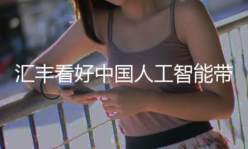 汇丰看好中国人工智能带来的市场机遇