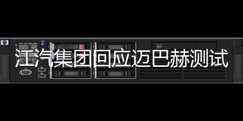 江汽集团回应迈巴赫测试争议