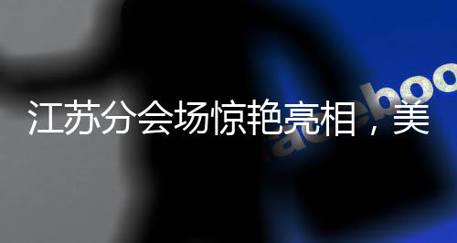 江苏分会场惊艳亮相，美到令人心醉迷离
