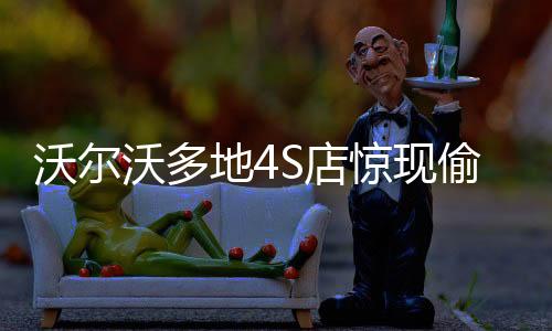 沃尔沃多地4S店惊现偷梁换柱事件揭秘