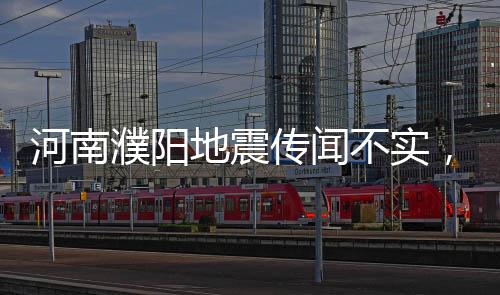 河南濮阳地震传闻不实，官方辟谣引发社会关注