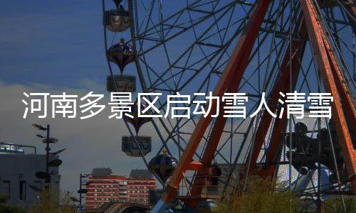 河南多景区启动雪人清雪行动，应对严寒，确保游客安全通行