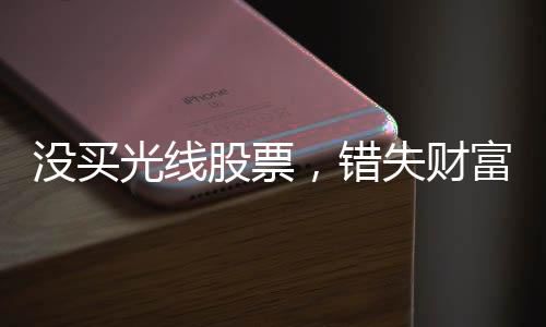 没买光线股票，错失财富增值机遇——一个投资者的自省与启示