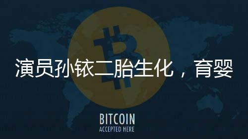 演员孙铱二胎生化，育婴路上的波折与勇气