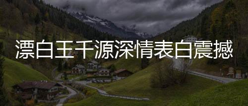 漂白王千源深情表白震撼演绎——惊悚浪漫，深入人心的独特告白之道