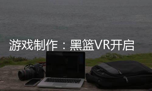 游戏制作：黑篮VR开启抽卡时代