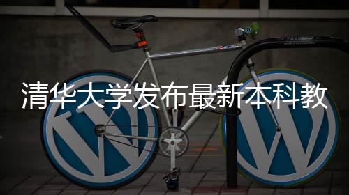 清华大学发布最新本科教学质量报告，全面展现高水平教育质量与未来发展规划