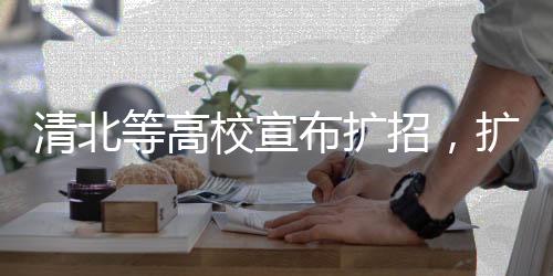 清北等高校宣布扩招，扩展教育版图，为未来培养更多人才