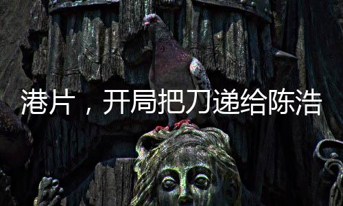 港片，开局把刀递给陈浩南