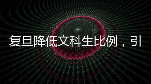 复旦降低文科生比例，引发高校教育结构深度调整的探讨