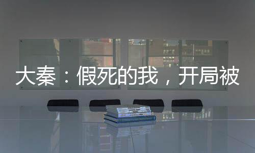 大秦：假死的我，开局被金榜曝光