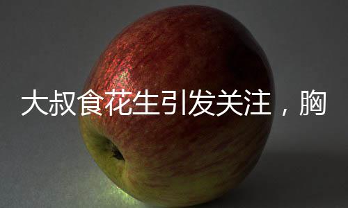大叔食花生引发关注，胸部变大现象探秘