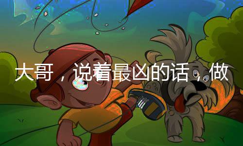 大哥，说着最凶的话，做了最暖的事