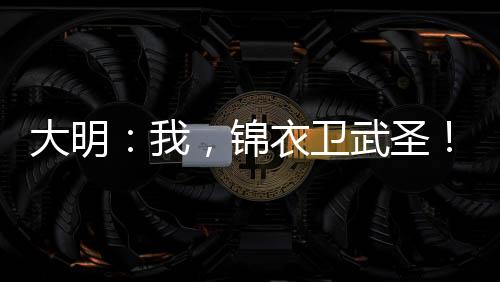 大明：我，锦衣卫武圣！