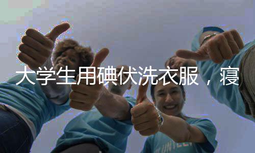 大学生用碘伏洗衣服，寝室新奇特现象探究