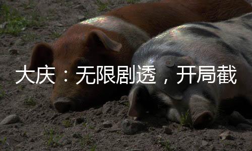大庆：无限剧透，开局截胡林婉儿