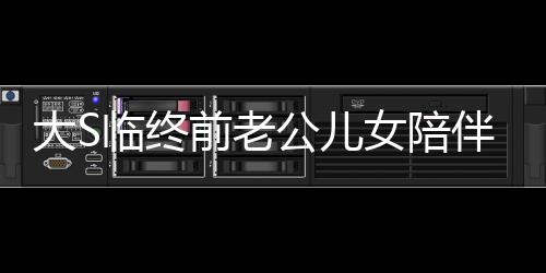 大S临终前老公儿女陪伴身旁，人生终章感人至深