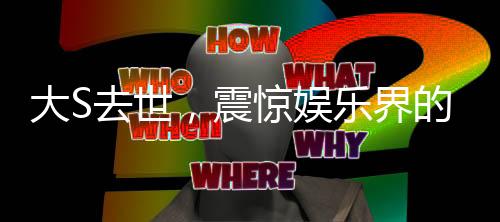 大S去世，震惊娱乐界的噩耗