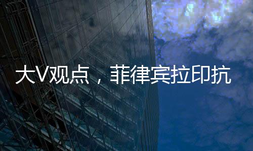 大V观点，菲律宾拉印抗华错判形势