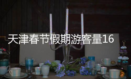 天津春节假期游客量1615.55万人次 消费额同比劲增26.4%
