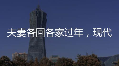 夫妻各回各家过年，现代都市人的特殊年味体验