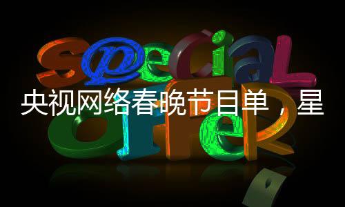 央视网络春晚节目单，星光璀璨，展现多元文化艺术魅力