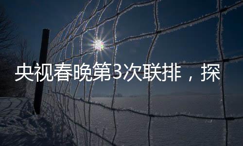 央视春晚第3次联排，探班幕后，走进星光熠熠的舞台艺术展现现场（全文亮点综述）