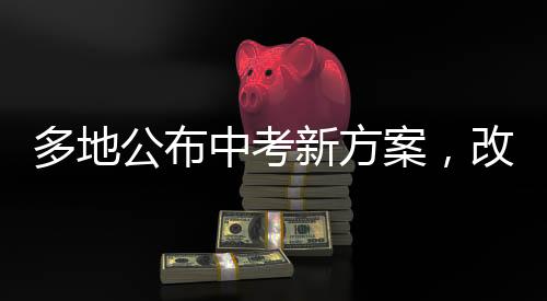 多地公布中考新方案，改革举措与创新趋势洞察