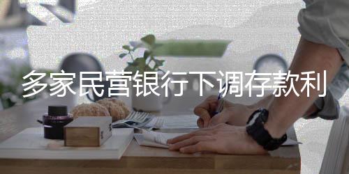 多家民营银行下调存款利率，金融市场新动向解读