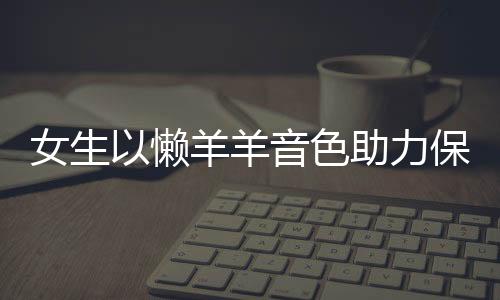 女生以懒羊羊音色助力保安大叔录音，温情传递社区正能量