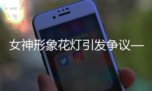 女神形象花灯引发争议——社会热议背后的文化探讨