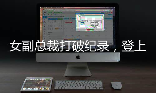 女副总裁打破纪录，登上福布斯排行榜——年薪945万的风华绝代故事