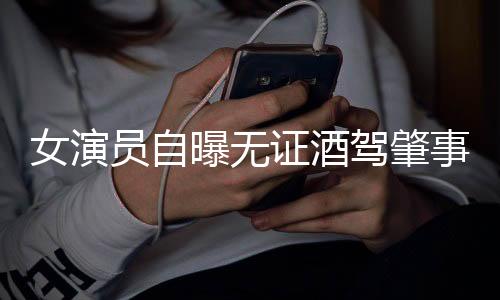 女演员自曝无证酒驾肇事逃逸事件，后续反响与社会责任思考