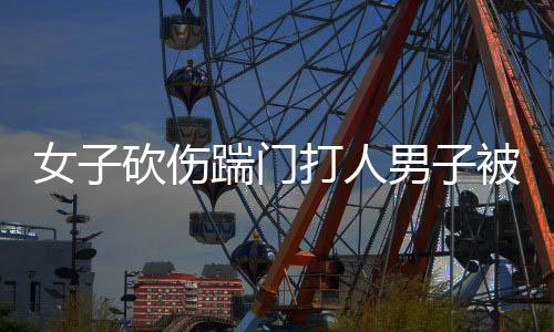 女子砍伤踹门打人男子被认定正当防卫事件全梳理