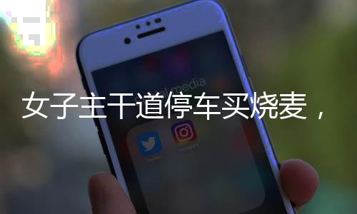 女子主干道停车买烧麦，一道独特的风景线