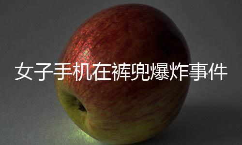女子手机在裤兜爆炸事件全程追踪，惊险一刻引发社会关注
