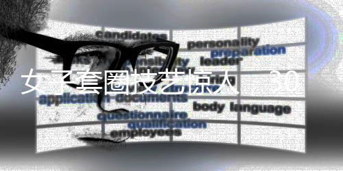 女子套圈技艺惊人，300个圈挑战极限，触碰即反弹的神秘力量