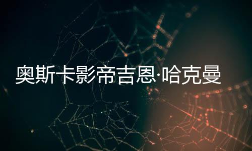奥斯卡影帝吉恩·哈克曼夫妇死因曝光