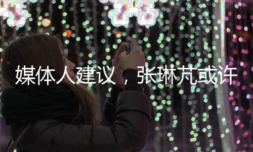 媒体人建议，张琳芃或许应思考退役之路