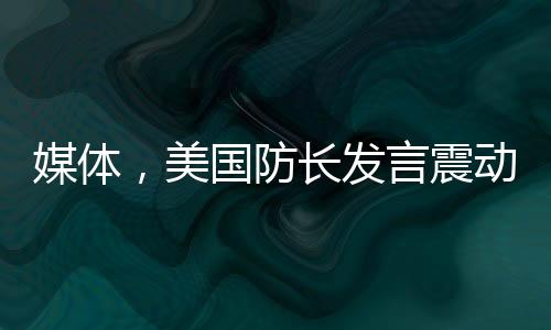 媒体，美国防长发言震动乌克兰与欧洲