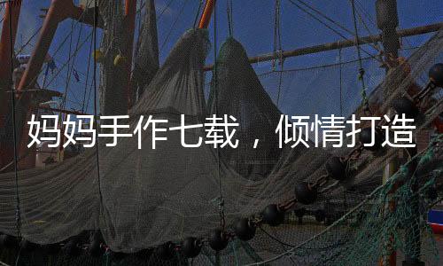妈妈手作七载，倾情打造哪吒敖光战甲，展现母爱匠心独运