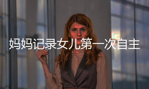 妈妈记录女儿第一次自主拔牙的勇敢历程