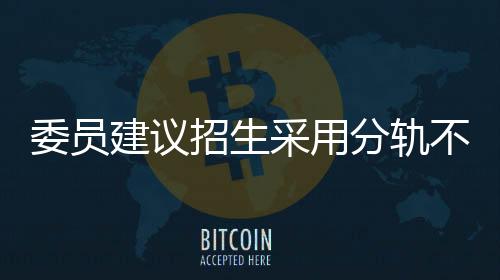 委员建议招生采用分轨不分流模式，探索多元化教育路径