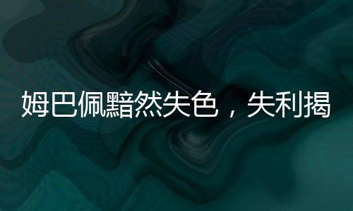 姆巴佩黯然失色，失利揭示巨大遗憾背后的团队隐忧与挑战勇气——关于我们不期望看到的结果深思