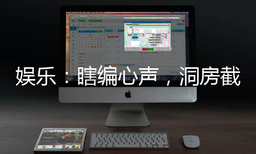 娱乐：瞎编心声，洞房截胡杨蜜！