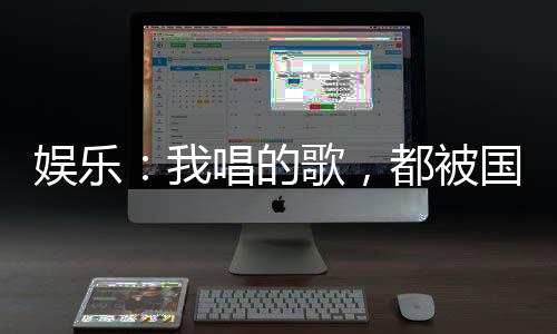 娱乐：我唱的歌，都被国家征用了
