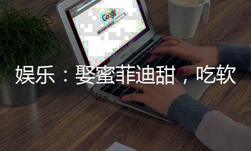娱乐：娶蜜菲迪甜，吃软饭当老六