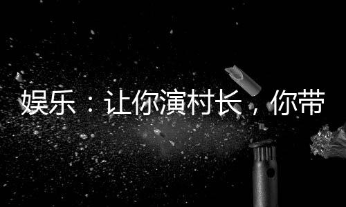 娱乐：让你演村长，你带全村贩毒