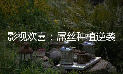 影视欢喜：屌丝种植逆袭成神